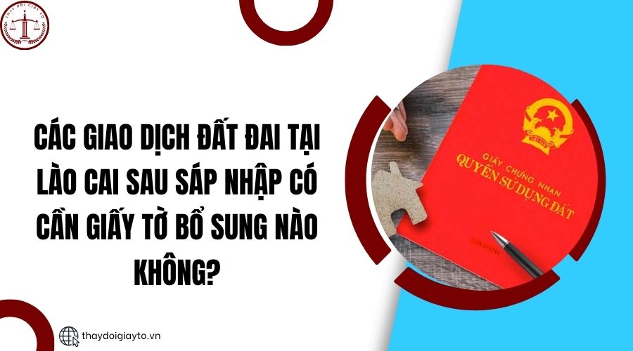 Các giao dịch đất đai tại Lào Cai sau sáp nhập có cần giấy tờ bổ sung nào không?.jpg
