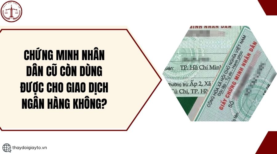 Chứng minh nhân dân cũ còn dùng được cho giao dịch ngân hàng không?.jpg