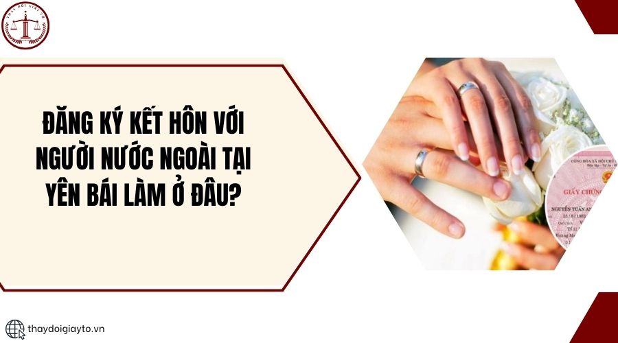 Đăng ký kết hôn với người nước ngoài tại Yên Bái làm ở đâu?.jpg