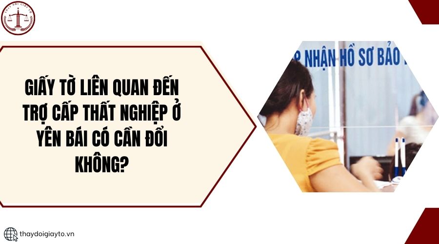 Giấy tờ liên quan đến trợ cấp thất nghiệp ở Yên Bái có cần đổi không?.jpg