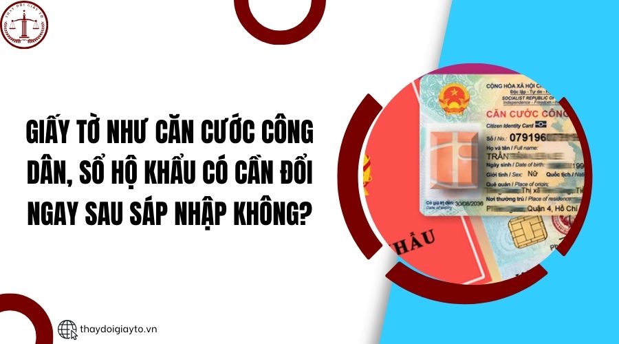 Giấy tờ như căn cước công dân, sổ hộ khẩu có cần đổi ngay sau sáp nhập không?.jpg