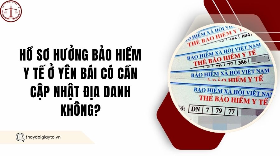 Hồ sơ hưởng bảo hiểm y tế ở Yên Bái có cần cập nhật địa danh không?.jpg