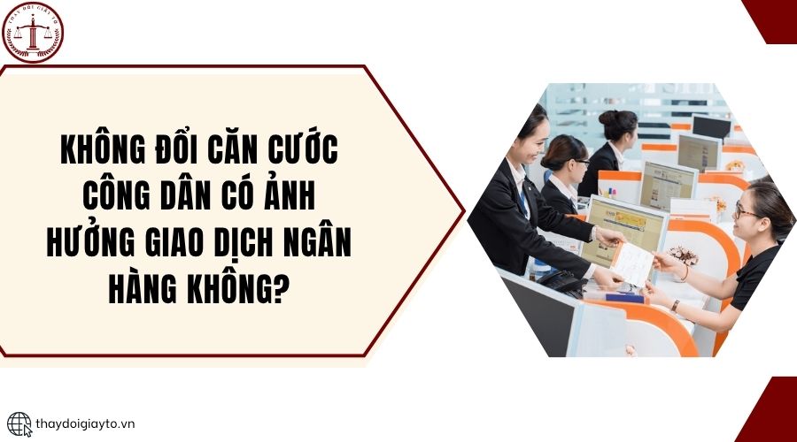 Không đổi căn cước công dân có ảnh hưởng giao dịch ngân hàng không?.jpg