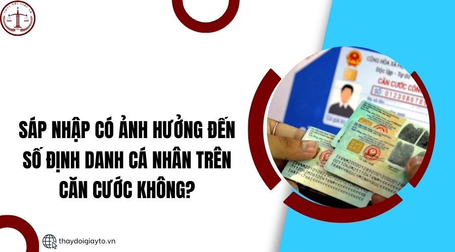 Sáp nhập có ảnh hưởng đến số định danh cá nhân trên căn cước không?.jpg