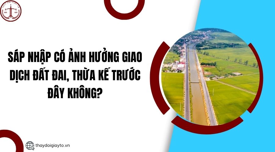 Sáp nhập có ảnh hưởng giao dịch đất đai, thừa kế trước đây không?.jpg