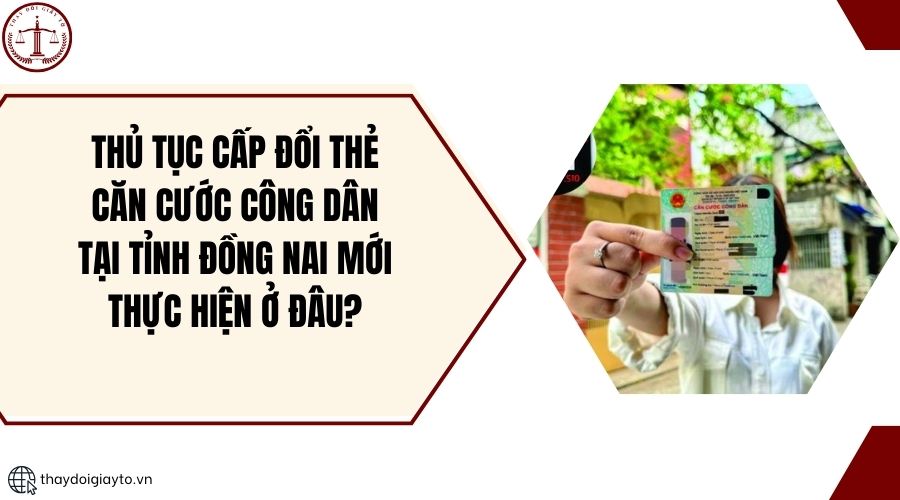 Thủ tục cấp đổi thẻ căn cước công dân tại tỉnh Đồng Nai mới thực hiện ở đâu?.jpg