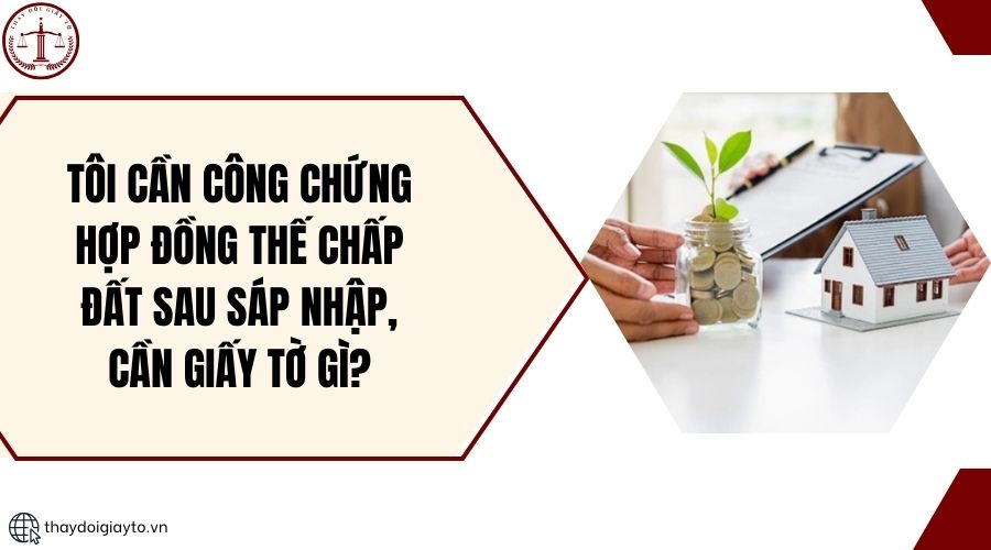 Tôi cần công chứng hợp đồng thế chấp đất sau sáp nhập, cần giấy tờ gì?.jpg