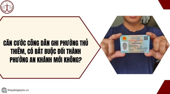 Căn cước công dân ghi phường Thủ Thiêm, có bắt buộc đổi thành phường An Khánh mới không?.jpg