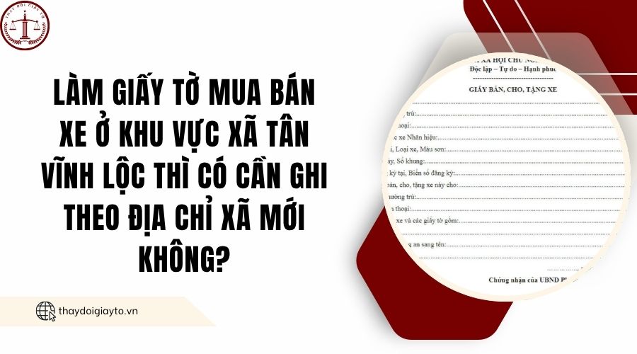 Làm giấy tờ mua bán xe ở khu vực xã Tân Vĩnh Lộc thì có cần ghi theo địa chỉ xã mới không?.jpg