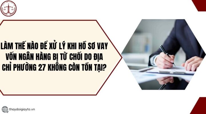 Làm thế nào để xử lý khi hồ sơ vay vốn ngân hàng bị từ chối do địa chỉ Phường 27 không còn tồn tại?.jpg