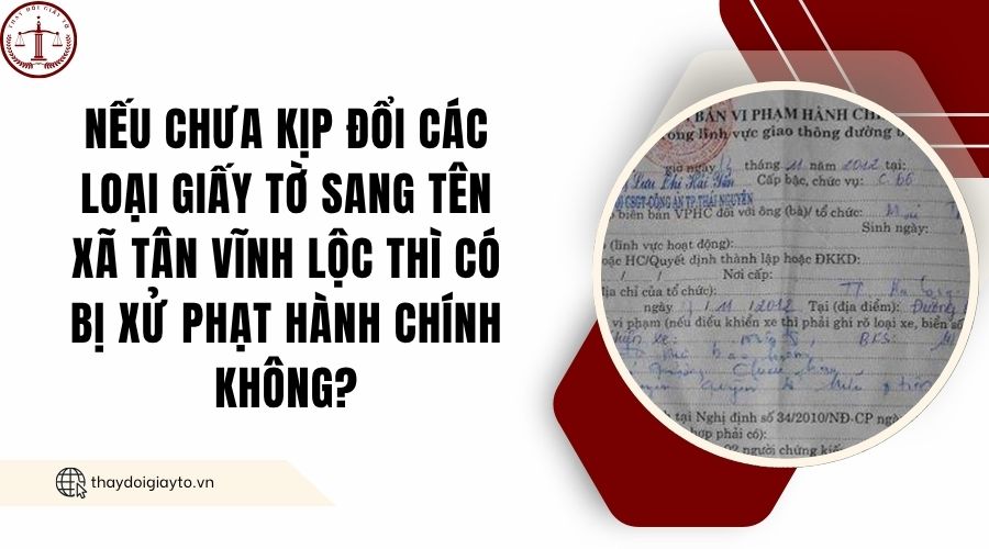 Nếu chưa kịp đổi các loại giấy tờ sang tên xã Tân Vĩnh Lộc thì có bị xử phạt hành chính không?.jpg