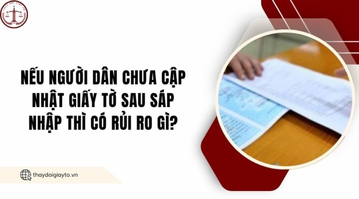 Nếu người dân chưa cập nhật giấy tờ sau sáp nhập thì có rủi ro gì?.jpg