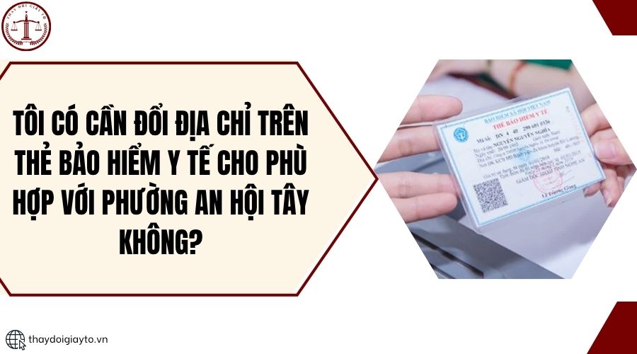 Tôi có cần đổi địa chỉ trên thẻ bảo hiểm y tế cho phù hợp với phường An Hội Tây không.jpg