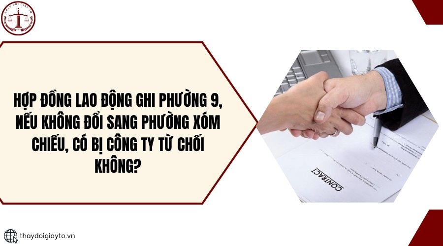 Hợp đồng lao động ghi phường 9, nếu không đổi sang phường Xóm Chiếu, có bị công ty từ chối không?
