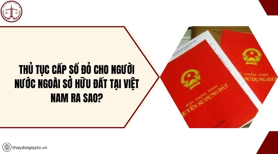 Thủ tục cấp sổ đỏ cho người nước ngoài sở hữu đất tại Việt Nam ra sao?