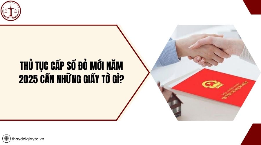 Thủ tục cấp sổ đỏ mới năm 2025 cần những giấy tờ gì?