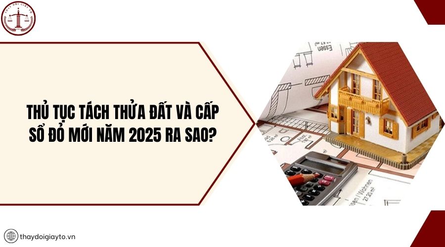 Thủ tục tách thửa đất và cấp sổ đỏ mới năm 2025 ra sao?