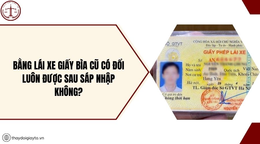 Bằng lái xe giấy bìa cũ có đổi luôn được sau sáp nhập không?
