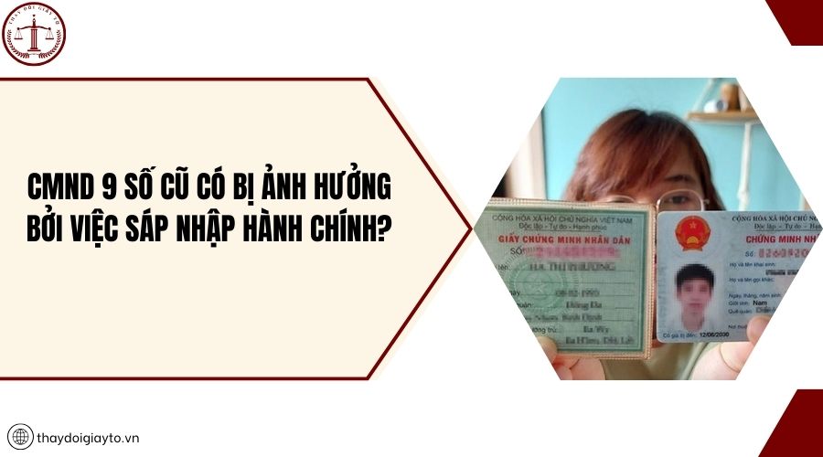 CMND 9 số cũ có bị ảnh hưởng bởi việc sáp nhập hành chính?
