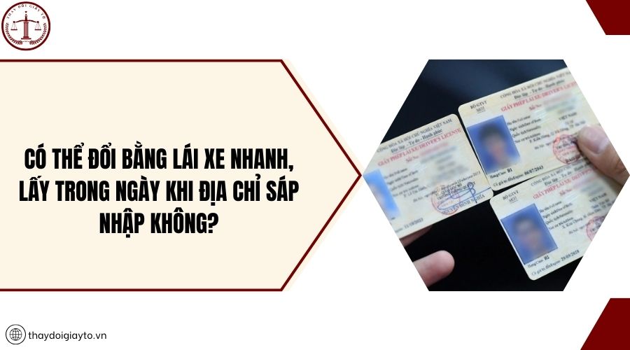 Có thể đổi bằng lái xe nhanh, lấy trong ngày khi địa chỉ sáp nhập không?