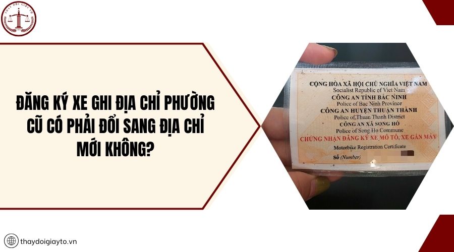 Đăng ký xe ghi địa chỉ phường cũ có phải đổi sang địa chỉ mới không?