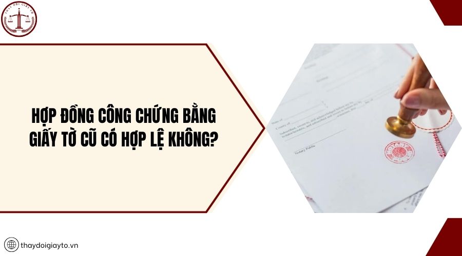 Hợp đồng công chứng bằng giấy tờ cũ có hợp lệ không?