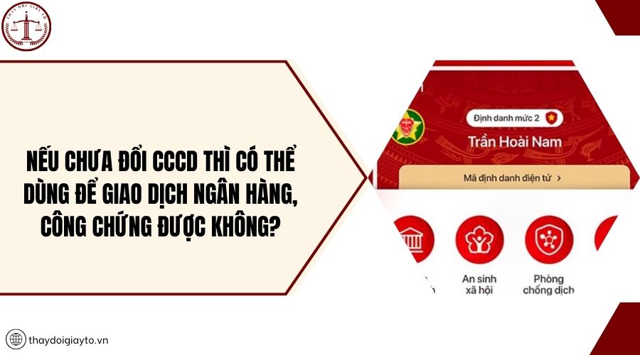 Nếu chưa đổi CCCD thì có thể dùng để giao dịch ngân hàng, công chứng được không?