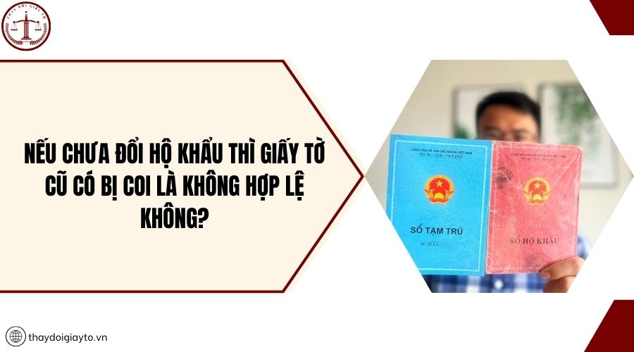 Nếu chưa đổi hộ khẩu thì giấy tờ cũ có bị coi là không hợp lệ không?