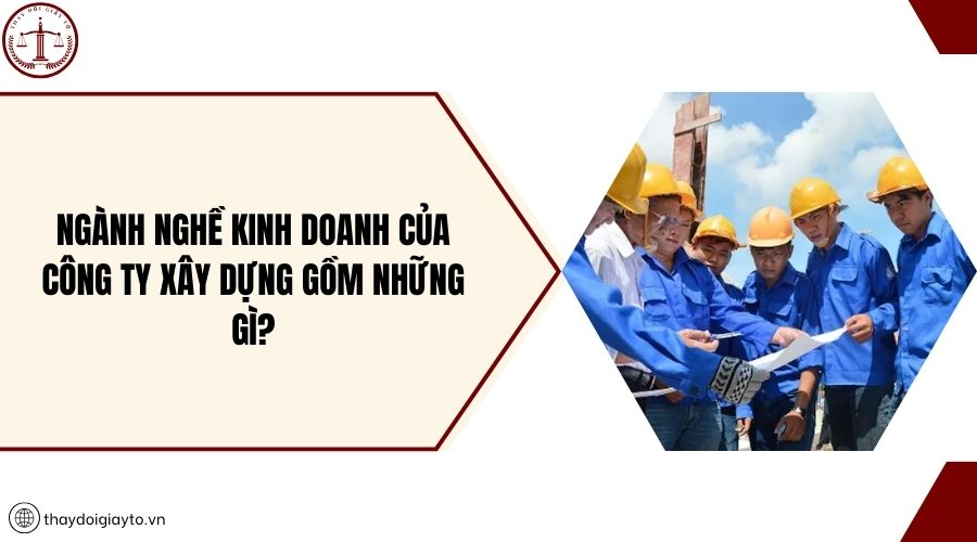 Ngành nghề kinh doanh của công ty xây dựng gồm những gì?