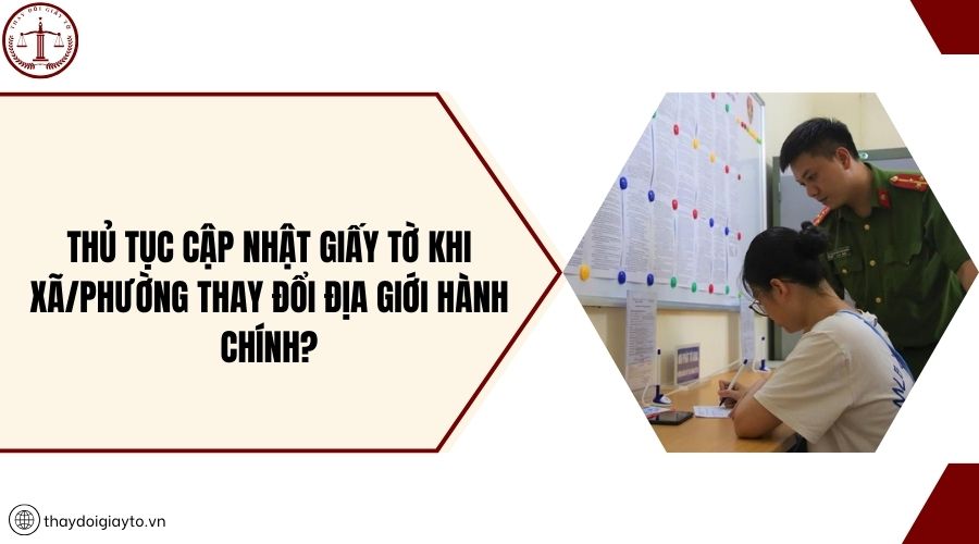 Thủ tục cập nhật giấy tờ khi xã/phường thay đổi địa giới hành chính?